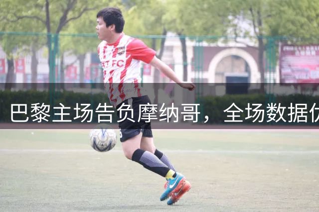巴黎主场告负摩纳哥，全场数据优势未能转化为胜果